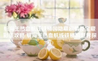 航海王热血航线铁桶国隐藏剧情及宝藏彩蛋攻略(航海王热血航线铁桶国世界探索)