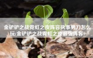 金铲铲之战霓虹之夜阵容执事男刀怎么玩(金铲铲之战霓虹之夜最强阵容)