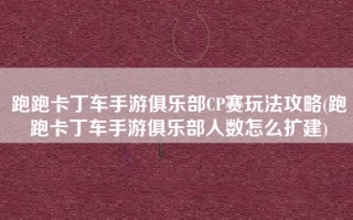 跑跑卡丁车手游俱乐部CP赛玩法攻略(跑跑卡丁车手游俱乐部人数怎么扩建)