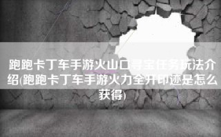 跑跑卡丁车手游火山口寻宝任务玩法介绍(跑跑卡丁车手游火力全开印迹是怎么获得)
