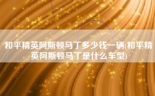 和平精英阿斯顿马丁多少钱一辆(和平精英阿斯顿马丁是什么车型)