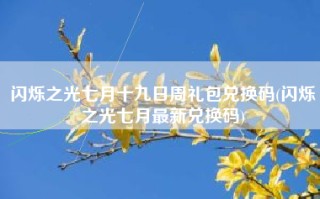 闪烁之光七月十九日周礼包兑换码(闪烁之光七月最新兑换码)