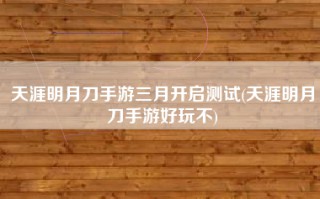 天涯明月刀手游三月开启测试(天涯明月刀手游好玩不)