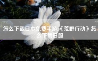 怎么下载日本免费手游,《荒野行动》怎么下载日服