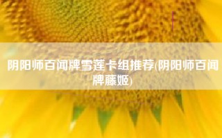 阴阳师百闻牌雪莲卡组推荐(阴阳师百闻牌藤姬)