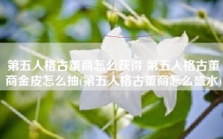 第五人格古董商怎么获得 第五人格古董商金皮怎么抽(第五人格古董商怎么盛水)