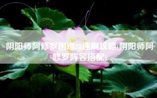 阴阳师阿修罗困难28速刷攻略(阴阳师阿修罗阵容搭配)