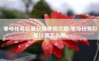 零号任务巨星玩偶使用攻略(零号任务巨星玩偶怎么用)