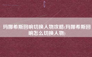 玛娜希斯回响切换人物攻略(玛娜希斯回响怎么切换人物)