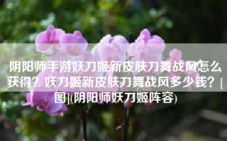 阴阳师手游妖刀姬新皮肤刀舞战风怎么获得？妖刀姬新皮肤刀舞战风多少钱？[图](阴阳师妖刀姬阵容)