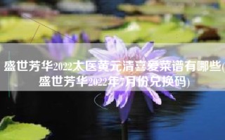 盛世芳华2022太医黄元清喜爱菜谱有哪些(盛世芳华2022年7月份兑换码)