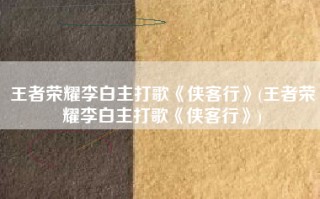 王者荣耀李白主打歌《侠客行》(王者荣耀李白主打歌《侠客行》)