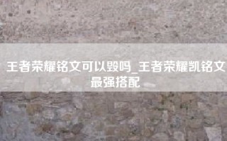 王者荣耀铭文可以毁吗_王者荣耀凯铭文最强搭配