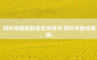 四叶草剧场刺客选择推荐(四叶草剧场星探)