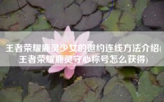 王者荣耀鹿灵少女的邀约连线方法介绍(王者荣耀鹿灵守心称号怎么获得)