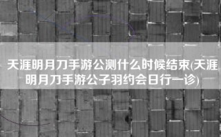 天涯明月刀手游公测什么时候结束(天涯明月刀手游公子羽约会日行一诊)