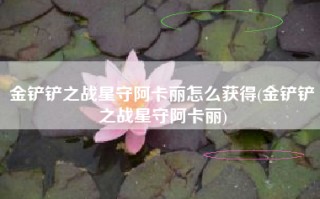 金铲铲之战星守阿卡丽怎么获得(金铲铲之战星守阿卡丽)
