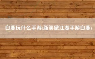 白鹿玩什么手游(新笑傲江湖手游白鹿)