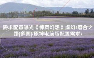 需求配置曝光《神舞幻想》虚幻4磨合之路[多图](原神电脑版配置需求)