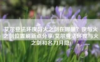 艾尔登法环夜与火之剑在哪里？夜与火之剑位置刷新点分享(艾尔登法环夜与火之剑和名刀月隐)