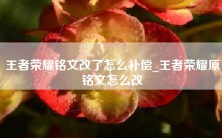 王者荣耀铭文改了怎么补偿_王者荣耀原铭文怎么改