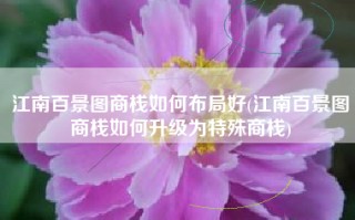 江南百景图商栈如何布局好(江南百景图商栈如何升级为特殊商栈)