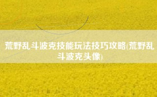 荒野乱斗波克技能玩法技巧攻略(荒野乱斗波克头像)
