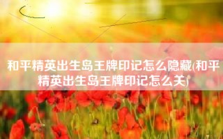 和平精英出生岛王牌印记怎么隐藏(和平精英出生岛王牌印记怎么关)