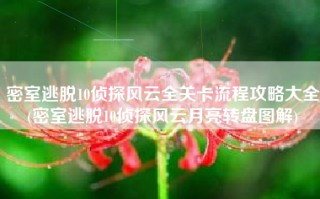 密室逃脱10侦探风云全关卡流程攻略大全(密室逃脱10侦探风云月亮转盘图解)