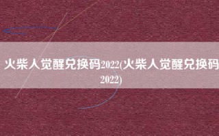 火柴人觉醒兑换码2022(火柴人觉醒兑换码2022)