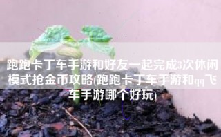 跑跑卡丁车手游和好友一起完成3次休闲模式抢金币攻略(跑跑卡丁车手游和qq飞车手游哪个好玩)