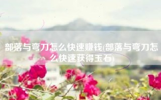 部落与弯刀怎么快速赚钱(部落与弯刀怎么快速获得玉石)
