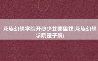 龙族幻想学院开心少女哪里找(龙族幻想学院楚子航)