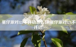 蛋仔派对321不许动怎么玩(蛋仔派对321不许动)