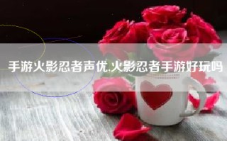 手游火影忍者声优,火影忍者手游好玩吗