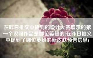 在昨日推文中提到的设计大赛展示的第一个汉服作品是哪位英雄的(在昨日推文中提到了哪位英雄的新皮肤预告信息)