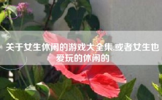 关于女生休闲的游戏大全集,或者女生也爱玩的休闲的