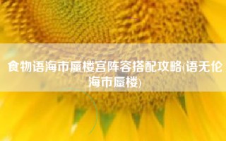 食物语海市蜃楼宫阵容搭配攻略(语无伦海市蜃楼)