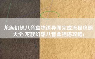龙族幻想八音盒物语异闻完成流程攻略大全(龙族幻想八音盒物语攻略)