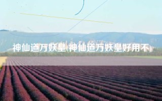 神仙道万妖皇(神仙道万妖皇好用不)
