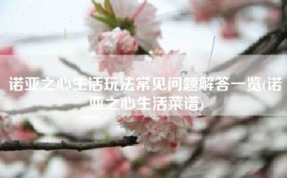 诺亚之心生活玩法常见问题解答一览(诺亚之心生活菜谱)