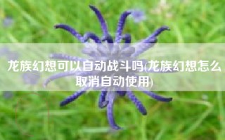 龙族幻想可以自动战斗吗(龙族幻想怎么取消自动使用)