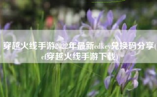 穿越火线手游2022年最新cdkey兑换码分享(cf穿越火线手游下载)