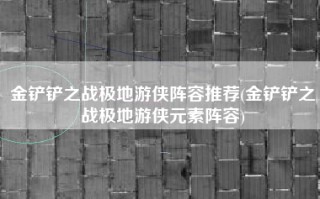 金铲铲之战极地游侠阵容推荐(金铲铲之战极地游侠元素阵容)