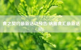 食之契约最新活动预告(锅圈食汇最新活动)