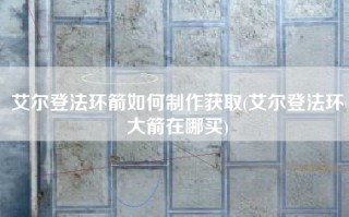 艾尔登法环箭如何制作获取(艾尔登法环大箭在哪买)