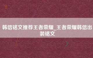 韩信铭文推荐王者荣耀_王者荣耀韩信出装铭文