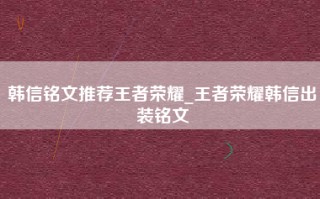 韩信铭文推荐王者荣耀_王者荣耀韩信出装铭文