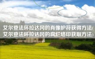 艾尔登法环拉达冈的肖像护符获得方法(艾尔登法环拉达冈的腐烂烙印获取方法)