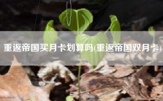 重返帝国买月卡划算吗(重返帝国双月卡)